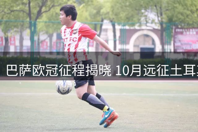 巴萨欧冠征程揭晓 10月远征土耳其法国 收官战主场迎战蓝月亮
