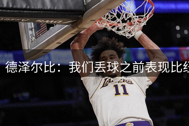 德泽尔比：我们丢球之前表现比纽卡更好，但攻防两端有些脱节